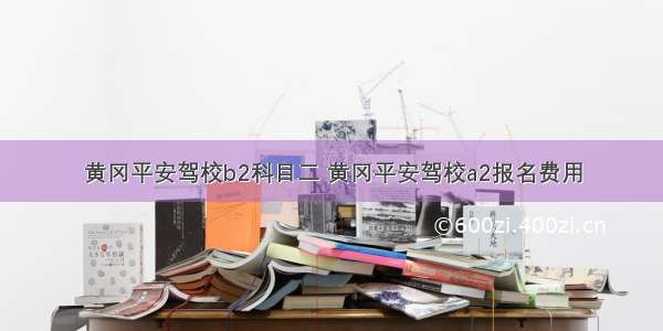 黄冈平安驾校b2科目二 黄冈平安驾校a2报名费用