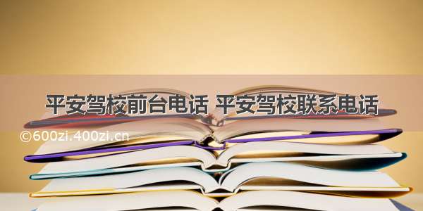 平安驾校前台电话 平安驾校联系电话