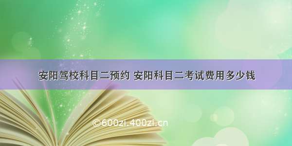 安阳驾校科目二预约 安阳科目二考试费用多少钱