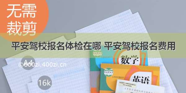 平安驾校报名体检在哪 平安驾校报名费用