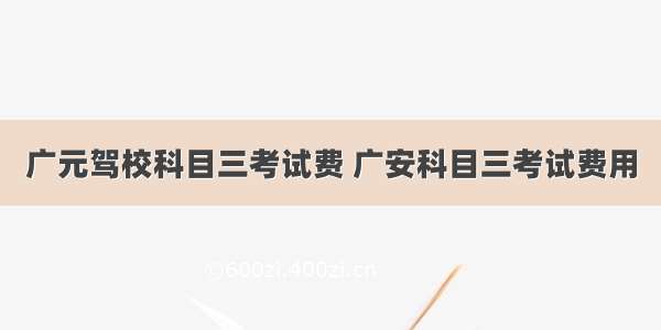 广元驾校科目三考试费 广安科目三考试费用