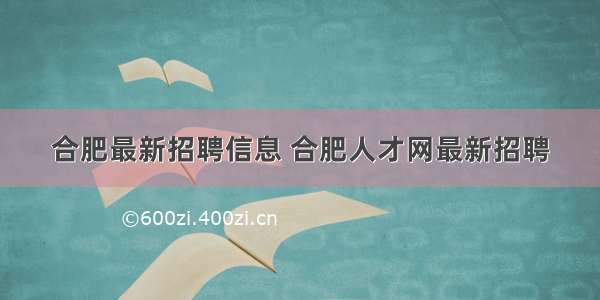 合肥最新招聘信息 合肥人才网最新招聘