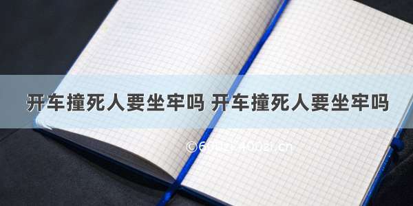 开车撞死人要坐牢吗 开车撞死人要坐牢吗