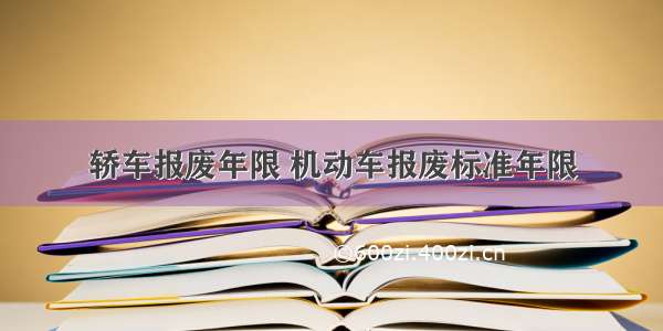 轿车报废年限 机动车报废标准年限