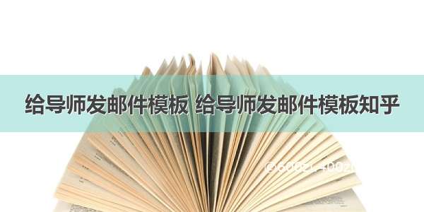 给导师发邮件模板 给导师发邮件模板知乎