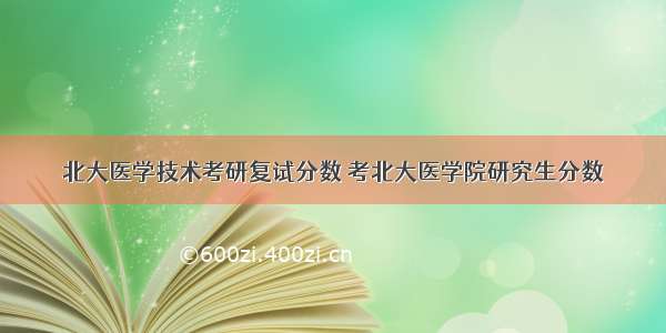 北大医学技术考研复试分数 考北大医学院研究生分数