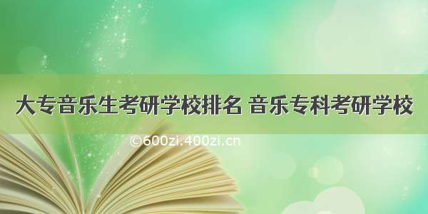 大专音乐生考研学校排名 音乐专科考研学校