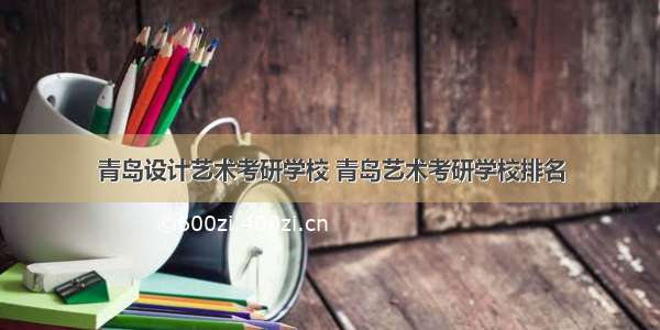 青岛设计艺术考研学校 青岛艺术考研学校排名