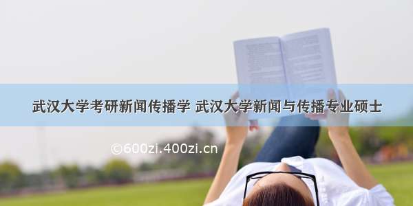 武汉大学考研新闻传播学 武汉大学新闻与传播专业硕士