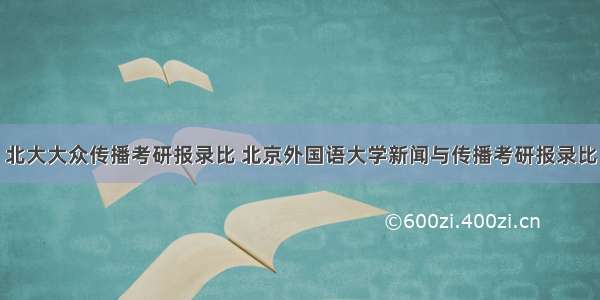 北大大众传播考研报录比 北京外国语大学新闻与传播考研报录比