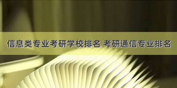 信息类专业考研学校排名 考研通信专业排名