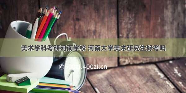 美术学科考研河南学校 河南大学美术研究生好考吗