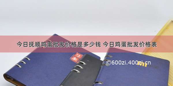 今日抚顺鸡蛋批发价格是多少钱 今日鸡蛋批发价格表