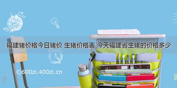 福建猪价格今日猪价 生猪价格表 今天福建省生猪的价格多少
