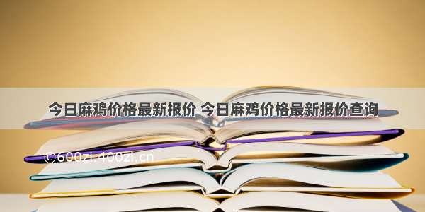 今日麻鸡价格最新报价 今日麻鸡价格最新报价查询