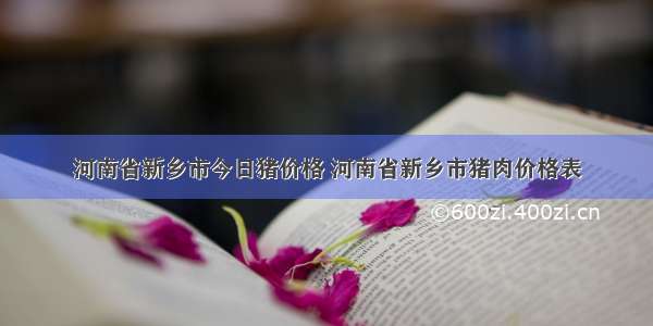 河南省新乡市今日猪价格 河南省新乡市猪肉价格表