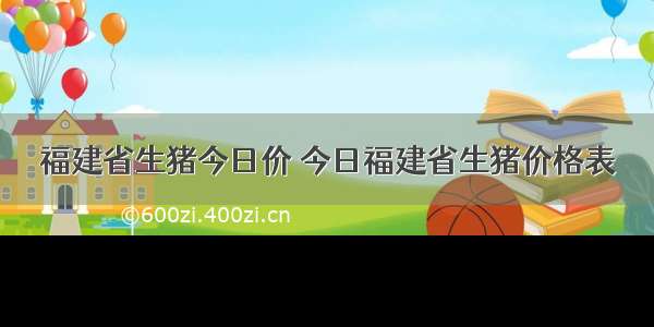 福建省生猪今日价 今日福建省生猪价格表