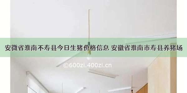 安微省淮南不寿县今日生猪价格信息 安徽省淮南市寿县养猪场