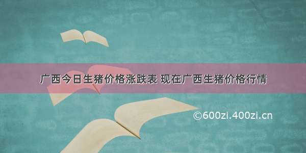 广西今日生猪价格涨跌表 现在广西生猪价格行情