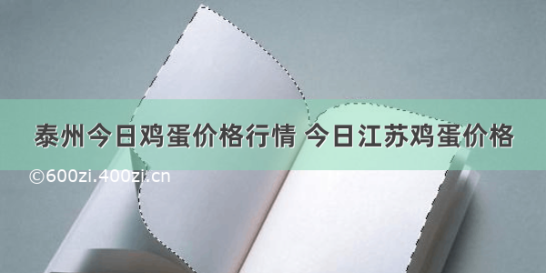 泰州今日鸡蛋价格行情 今日江苏鸡蛋价格