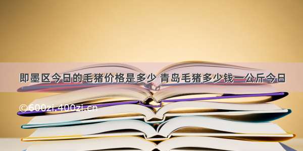 即墨区今日的毛猪价格是多少 青岛毛猪多少钱一公斤今日