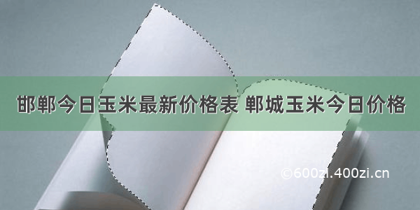 邯郸今日玉米最新价格表 郸城玉米今日价格