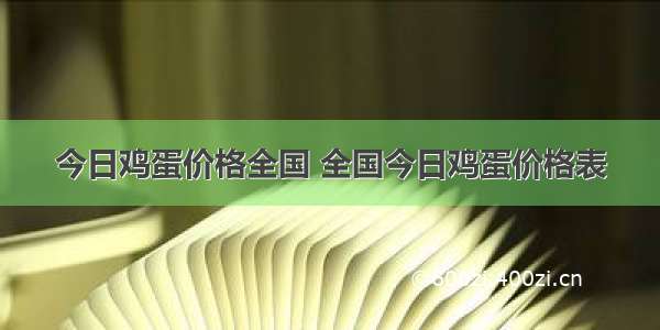 今日鸡蛋价格全国 全国今日鸡蛋价格表