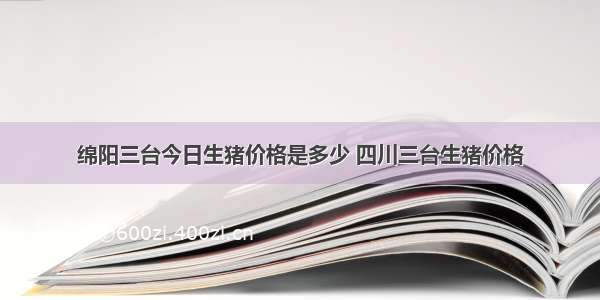 绵阳三台今日生猪价格是多少 四川三台生猪价格