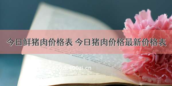 今日鲜猪肉价格表 今日猪肉价格最新价格表