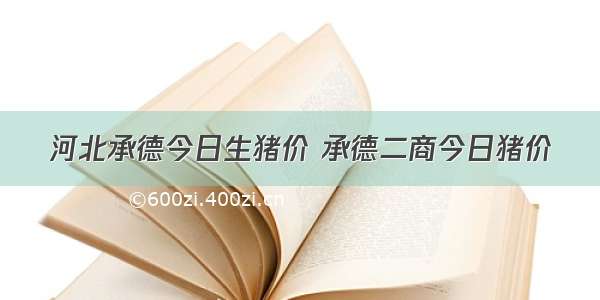 河北承德今日生猪价 承德二商今日猪价