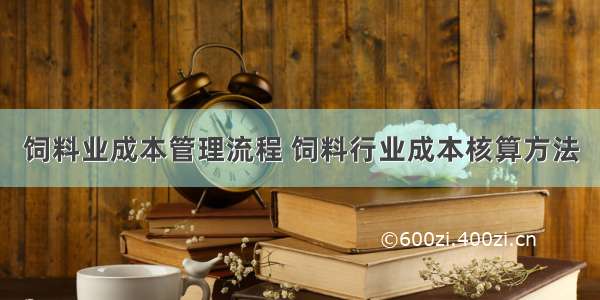 饲料业成本管理流程 饲料行业成本核算方法