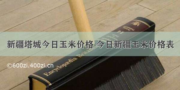 新疆塔城今日玉米价格 今日新疆玉米价格表