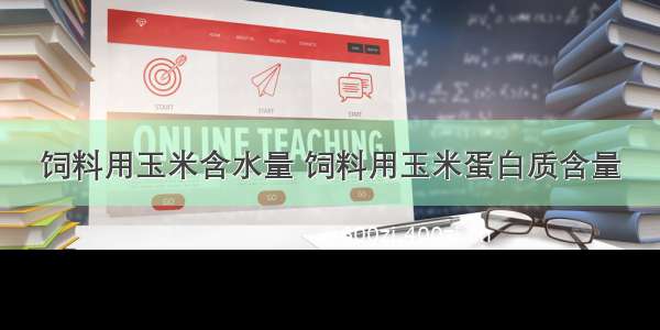 饲料用玉米含水量 饲料用玉米蛋白质含量