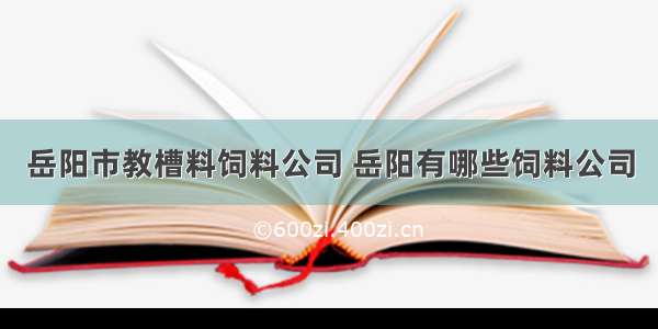 岳阳市教槽料饲料公司 岳阳有哪些饲料公司