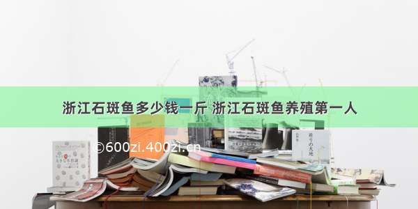 浙江石斑鱼多少钱一斤 浙江石斑鱼养殖第一人