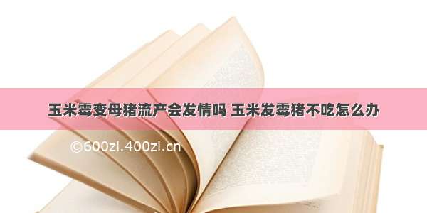 玉米霉变母猪流产会发情吗 玉米发霉猪不吃怎么办