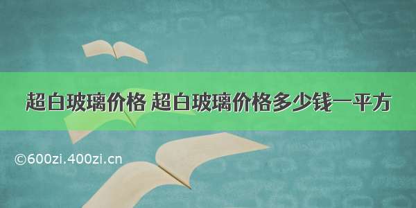 超白玻璃价格 超白玻璃价格多少钱一平方