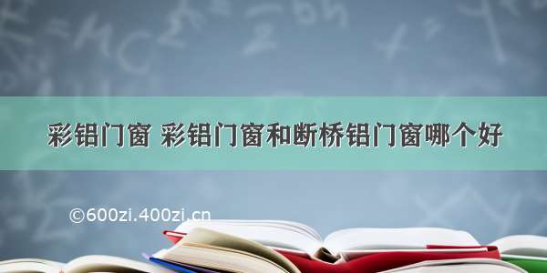 彩铝门窗 彩铝门窗和断桥铝门窗哪个好