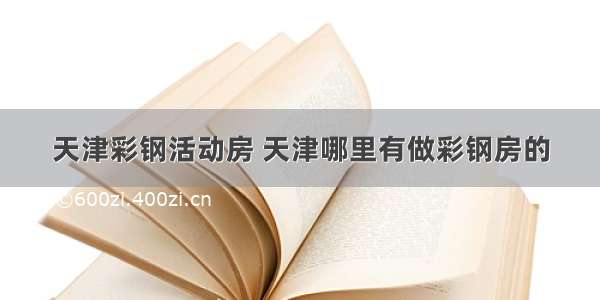 天津彩钢活动房 天津哪里有做彩钢房的