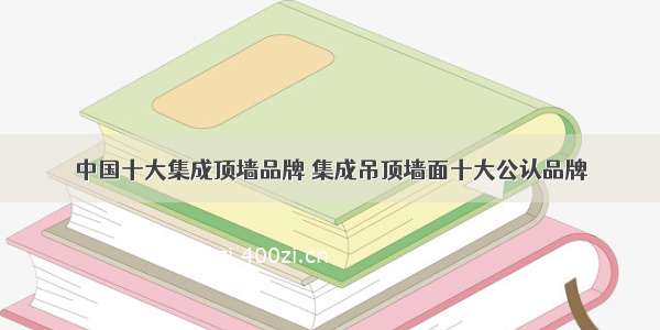 中国十大集成顶墙品牌 集成吊顶墙面十大公认品牌