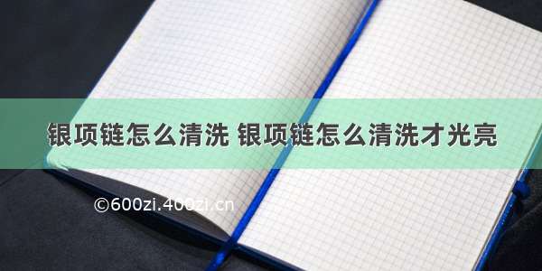 银项链怎么清洗 银项链怎么清洗才光亮