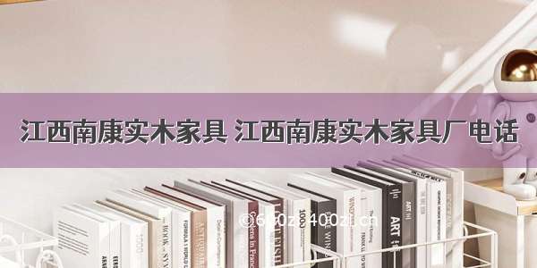 江西南康实木家具 江西南康实木家具厂电话