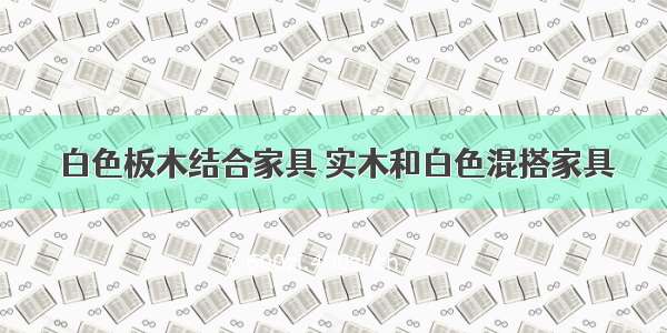 白色板木结合家具 实木和白色混搭家具