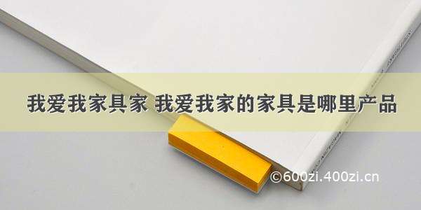 我爱我家具家 我爱我家的家具是哪里产品