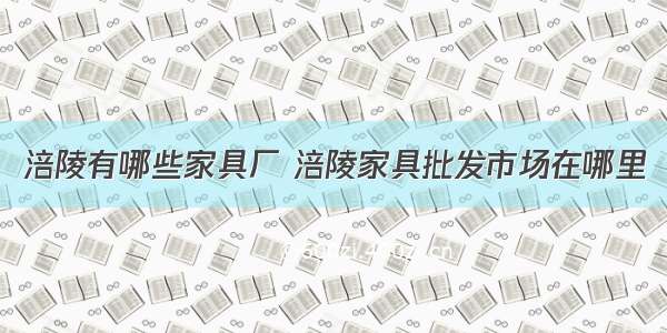 涪陵有哪些家具厂 涪陵家具批发市场在哪里