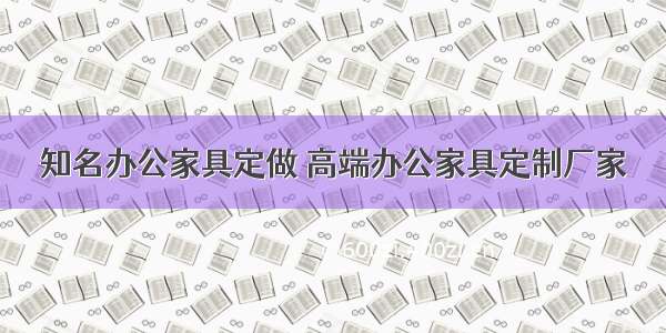 知名办公家具定做 高端办公家具定制厂家