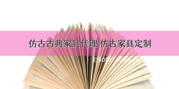 仿古古典家具代理 仿古家具定制