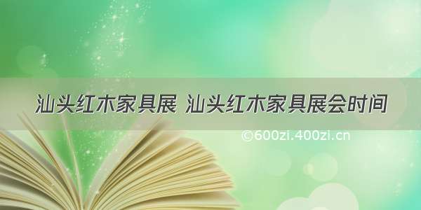 汕头红木家具展 汕头红木家具展会时间