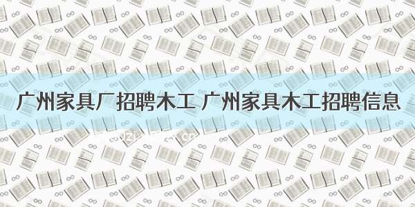 广州家具厂招聘木工 广州家具木工招聘信息