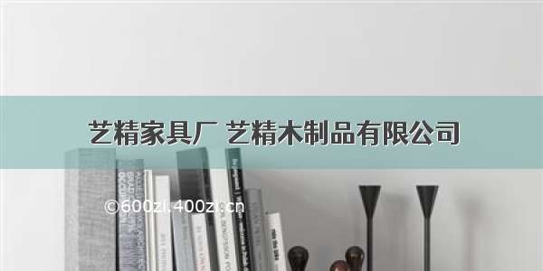 艺精家具厂 艺精木制品有限公司